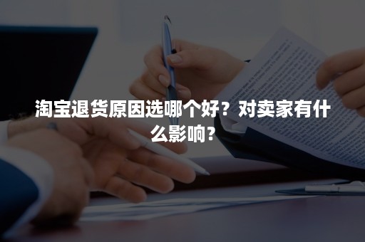 淘宝退货原因选哪个好？对卖家有什么影响？