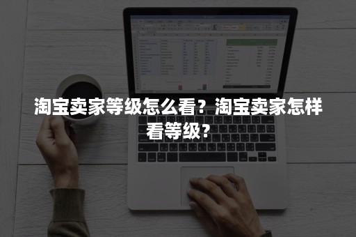淘宝卖家等级怎么看?淘宝卖家怎样看等级? 淘宝卖家等级怎么看?淘宝卖家怎样看等级?