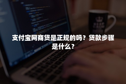 支付宝网商贷是正规的吗？贷款步骤是什么？