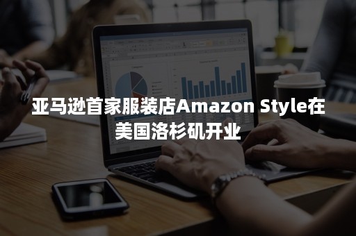 亚马逊首家服装店Amazon Style在美国洛杉矶开业