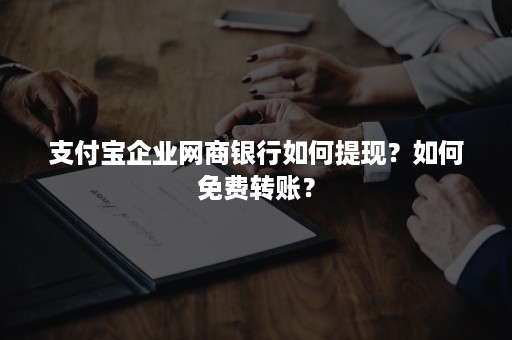 支付宝企业网商银行如何提现？如何免费转账？