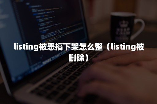 listing被恶搞下架怎么整（listing被删除）