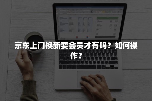 京东上门换新要会员才有吗？如何操作？