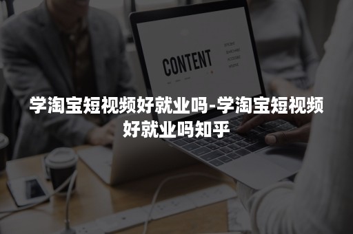 学淘宝短视频好就业吗-学淘宝短视频好就业吗知乎