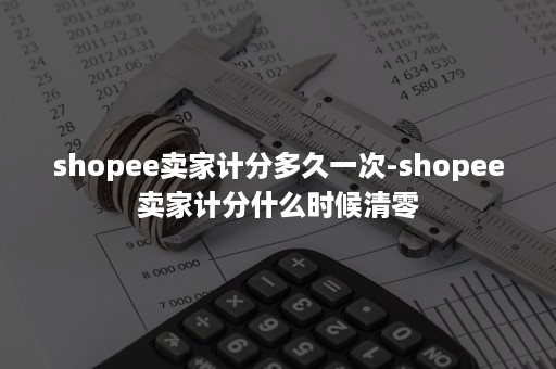 shopee卖家计分多久一次-shopee卖家计分什么时候清零