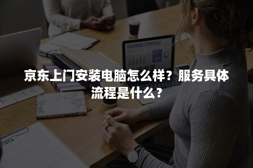 京东上门安装电脑怎么样？服务具体流程是什么？