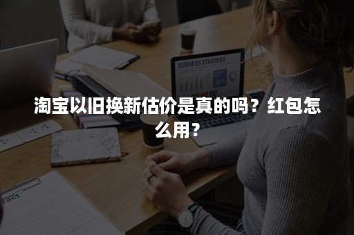 淘宝以旧换新估价是真的吗?红包怎么用? 淘宝以旧换新估价是真的吗?红包怎么用?