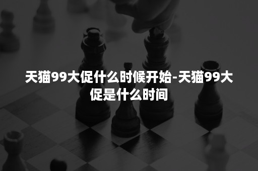 天猫99大促什么时候开始-天猫99大促是什么时间