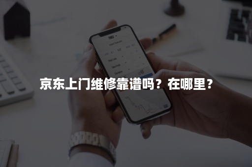 京东上门维修靠谱吗？在哪里？