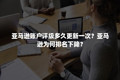 亚马逊账户评级多久更新一次？亚马逊为何排名下降？