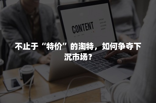 不止于“特价”的淘特，如何争夺下沉市场？