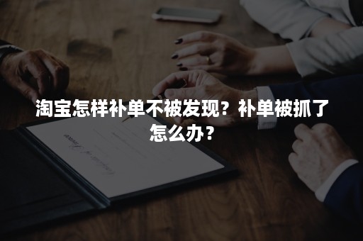 淘宝怎样补单不被发现？补单被抓了怎么办？