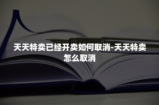 天天特卖已经开卖如何取消-天天特卖怎么取消