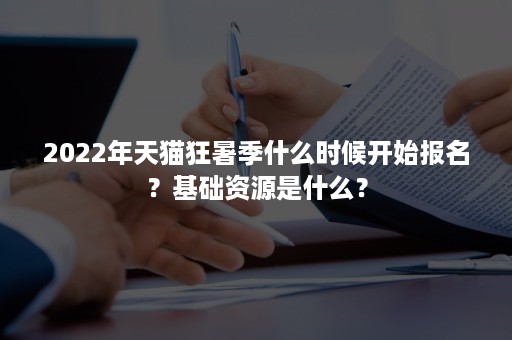 2022年天猫狂暑季什么时候开始报名？基础资源是什么？