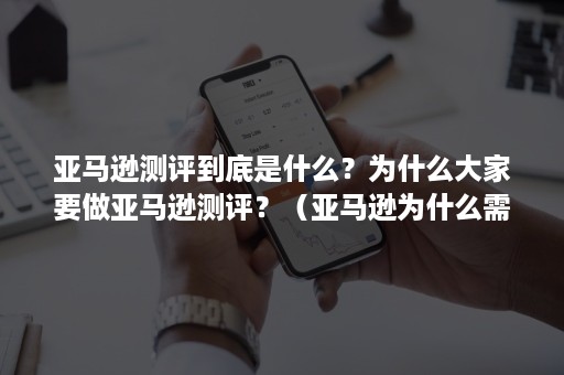 亚马逊测评到底是什么？为什么大家要做亚马逊测评？（亚马逊为什么需要测评）