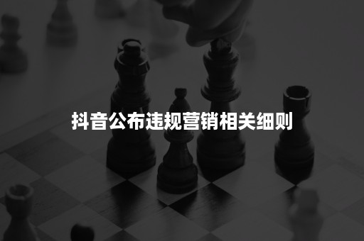 抖音公布违规营销相关细则