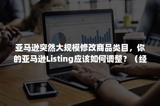 亚马逊突然大规模修改商品类目，你的亚马逊Listing应该如何调整？（经常修改亚马逊的listing）