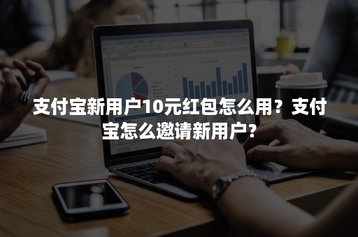 支付宝新用户10元红包怎么用？支付宝怎么邀请新用户？