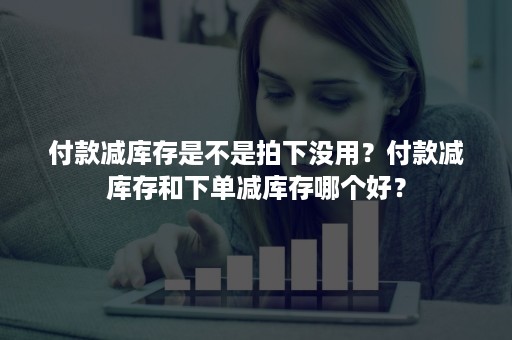 付款减库存是不是拍下没用？付款减库存和下单减库存哪个好？