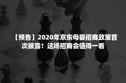【预告】2020年京东母婴招商政策首次披露!这场招商会值得一看 【预告】2020年京东母婴招商政策首次披露!这场招商会值得一看