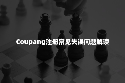Coupang注册常见失误问题解读 Coupang注册常见失误问题解读
