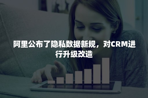 阿里公布了隐私数据新规，对CRM进行升级改造