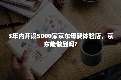 3年内开设5000家京东母婴体验店，京东能做到吗?