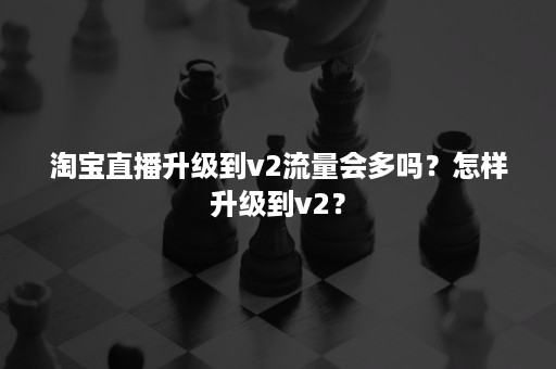 淘宝直播升级到v2流量会多吗？怎样升级到v2？