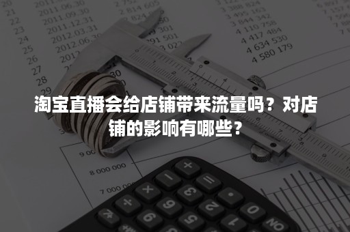 淘宝直播会给店铺带来流量吗？对店铺的影响有哪些？