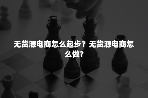 无货源电商怎么起步？无货源电商怎么做？