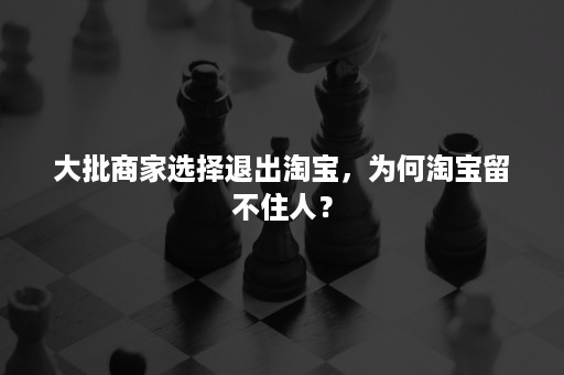 大批商家选择退出淘宝，为何淘宝留不住人？