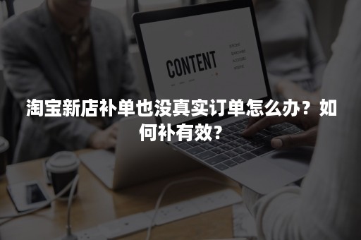 淘宝新店补单也没真实订单怎么办？如何补有效？