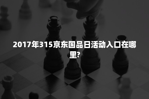 2017年315京东国品日活动入口在哪里?