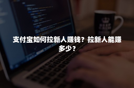 支付宝如何拉新人赚钱？拉新人能赚多少？