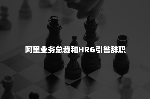 阿里业务总裁和HRG引咎辞职