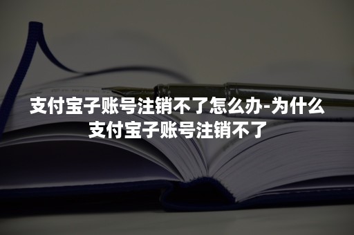 支付宝子账号注销不了怎么办-为什么支付宝子账号注销不了