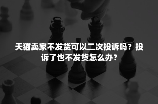 天猫卖家不发货可以二次投诉吗?投诉了也不发货怎么办? 天猫卖家不发货可以二次投诉吗?投诉了也不发货怎么办?
