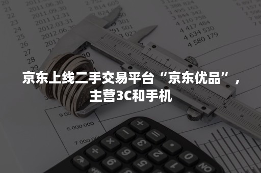 京东上线二手交易平台“京东优品”，主营3C和手机