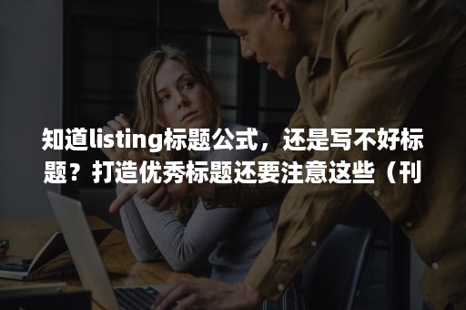 知道listing标题公式，还是写不好标题？打造优秀标题还要注意这些（刊登单条listing时填标题的注意事项）