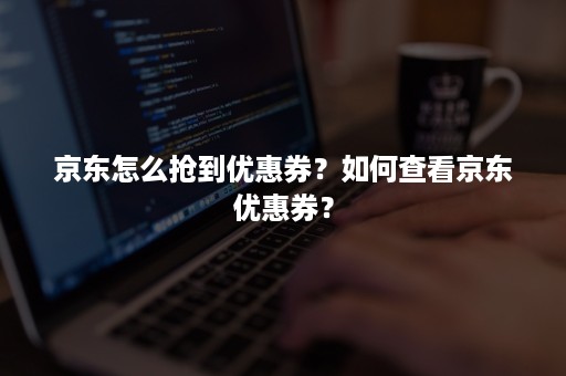 京东怎么抢到优惠券？如何查看京东优惠券？