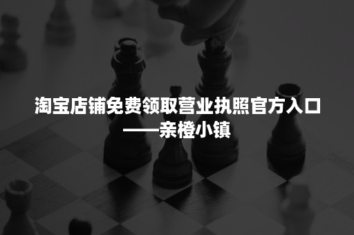 淘宝店铺免费领取营业执照官方入口——亲橙小镇