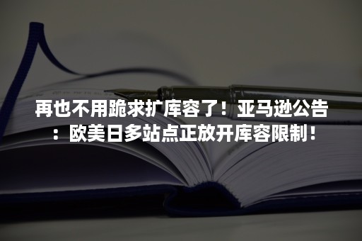 再也不用跪求扩库容了！亚马逊公告：欧美日多站点正放开库容限制！