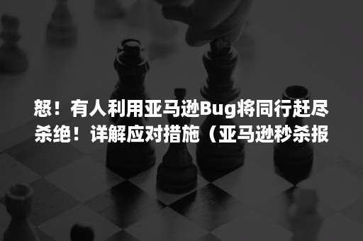 怒！有人利用亚马逊Bug将同行赶尽杀绝！详解应对措施（亚马逊秒杀报错）