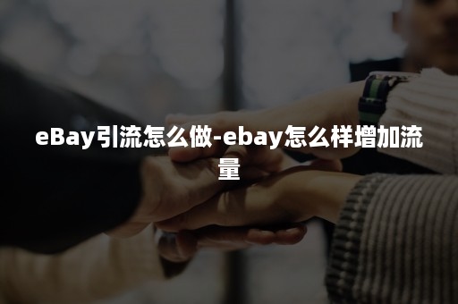 eBay引流怎么做-ebay怎么样增加流量