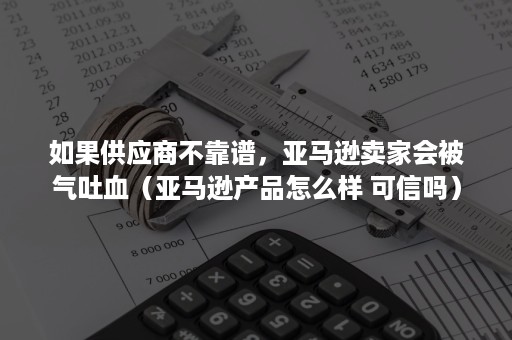 如果供应商不靠谱，亚马逊卖家会被气吐血（亚马逊产品怎么样 可信吗）