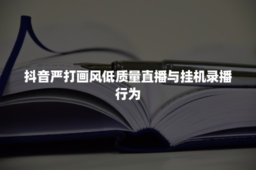 抖音严打画风低质量直播与挂机录播行为