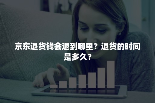 京东退货钱会退到哪里？退货的时间是多久？