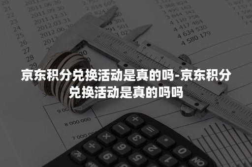 京东积分兑换活动是真的吗-京东积分兑换活动是真的吗吗