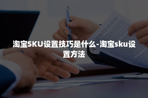 淘宝SKU设置技巧是什么-淘宝sku设置方法