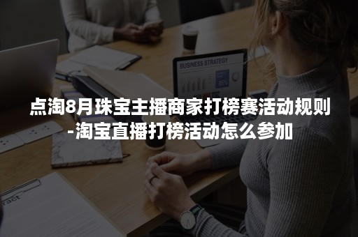 点淘8月珠宝主播商家打榜赛活动规则-淘宝直播打榜活动怎么参加